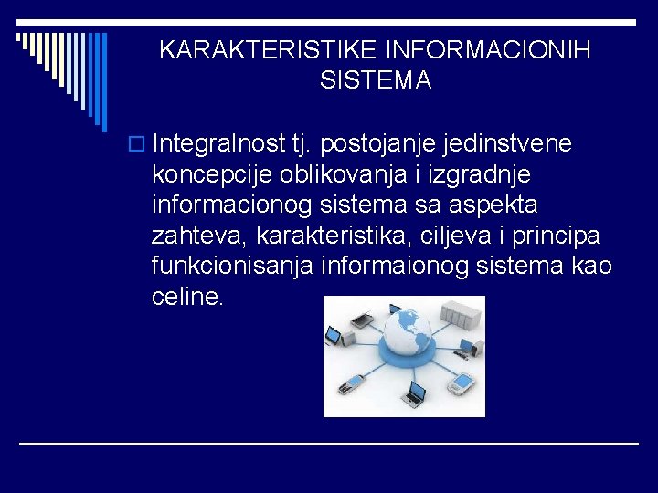 KARAKTERISTIKE INFORMACIONIH SISTEMA o Integralnost tj. postojanje jedinstvene koncepcije oblikovanja i izgradnje informacionog sistema