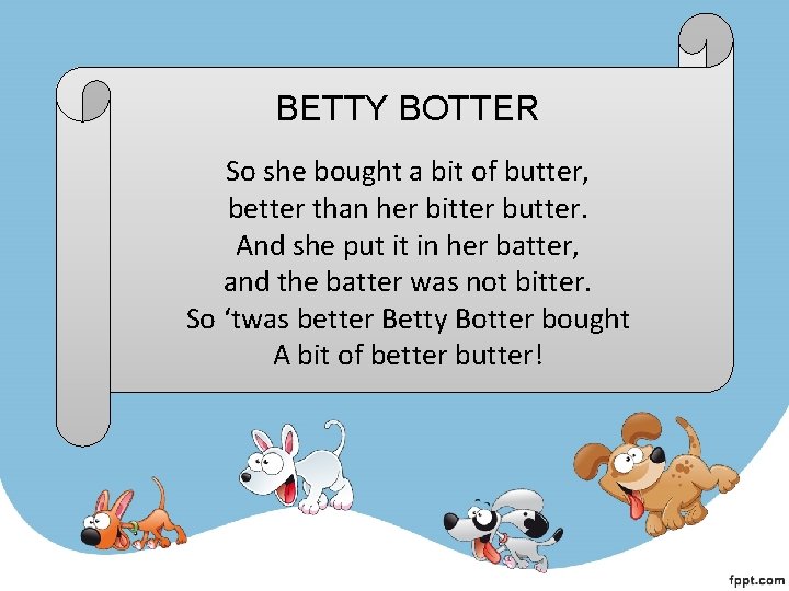 BETTY BOTTER So she bought a bit of butter, better than her bitter butter. BETTY BOTTER So she bought a bit of butter, better than her bitter butter.