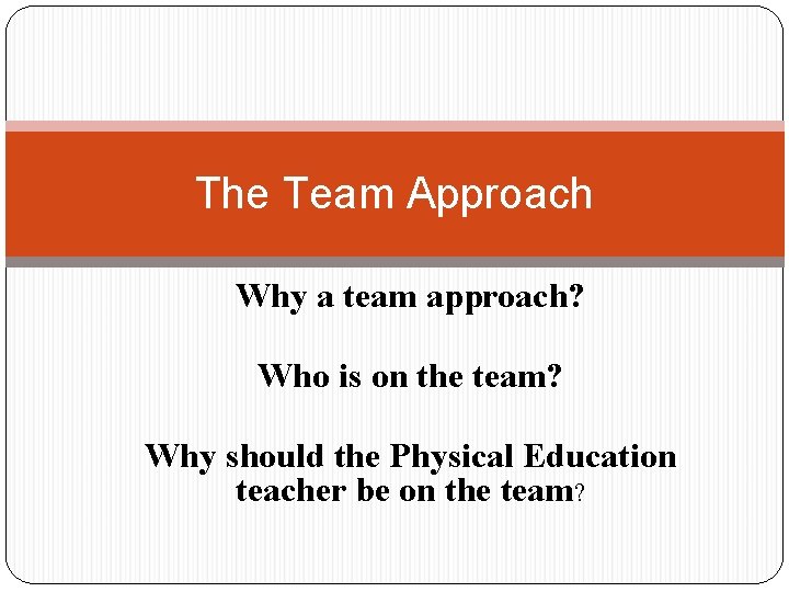 The Team Approach Why a team approach? Who is on the team? Why should