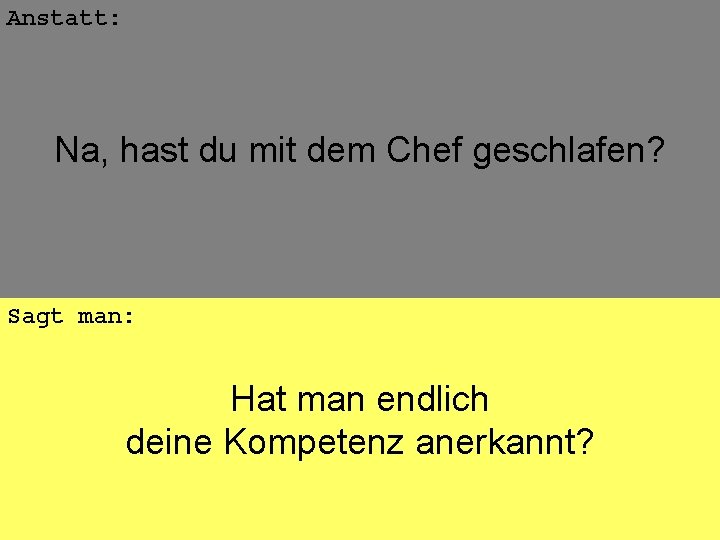 Anstatt: Na, hast du mit dem Chef geschlafen? Sagt man: Hat man endlich deine