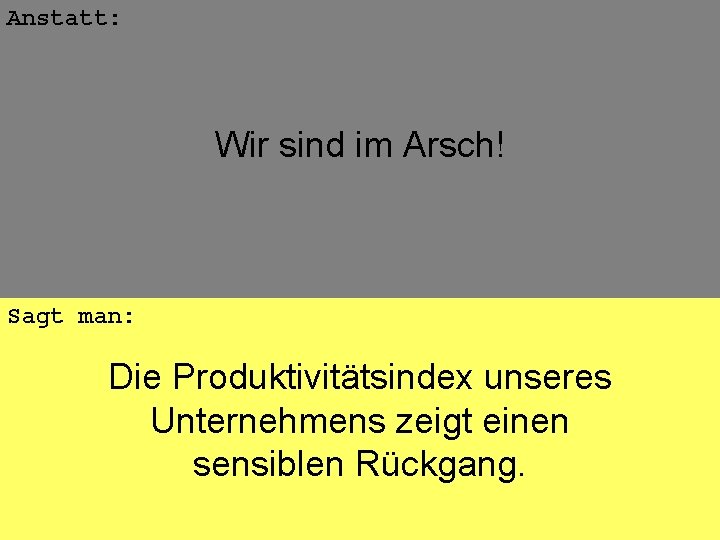 Anstatt: Wir sind im Arsch! Sagt man: Die Produktivitätsindex unseres Unternehmens zeigt einen sensiblen