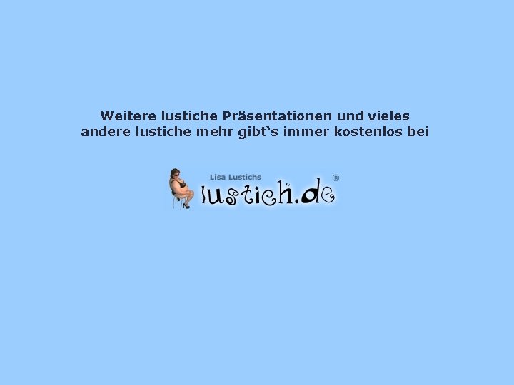 Weitere lustiche Präsentationen und vieles andere lustiche mehr gibt‘s immer kostenlos bei 