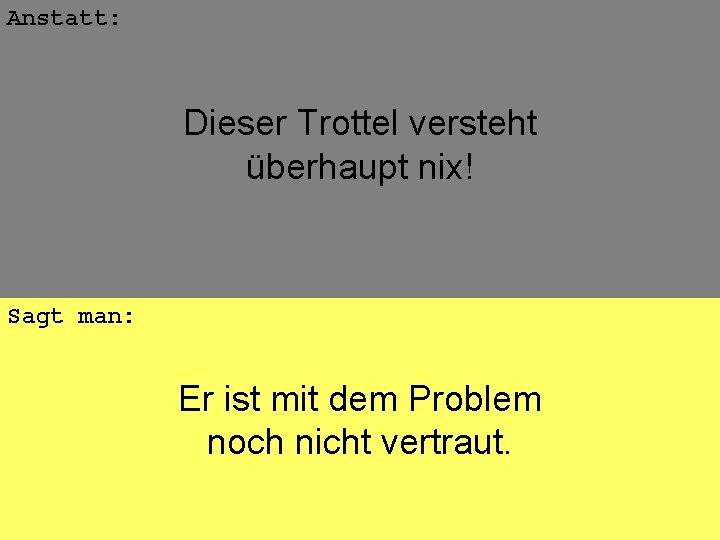 Anstatt: Dieser Trottel versteht überhaupt nix! Sagt man: Er ist mit dem Problem noch