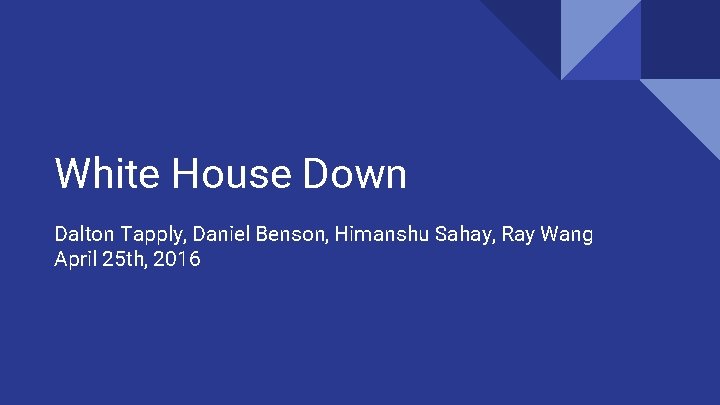 White House Down Dalton Tapply, Daniel Benson, Himanshu Sahay, Ray Wang April 25 th,