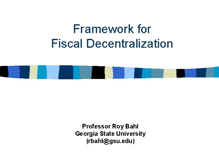 Framework for Fiscal Decentralization Professor Roy Bahl Georgia State University (rbahl@gsu. edu) 