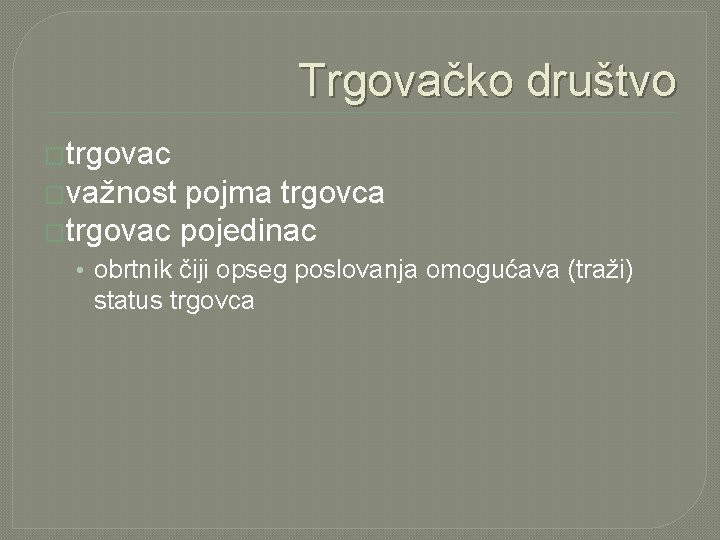 Trgovačko društvo �trgovac �važnost pojma trgovca �trgovac pojedinac • obrtnik čiji opseg poslovanja omogućava