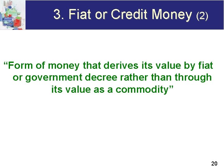 3. Fiat or Credit Money (2) “Form of money that derives its value by