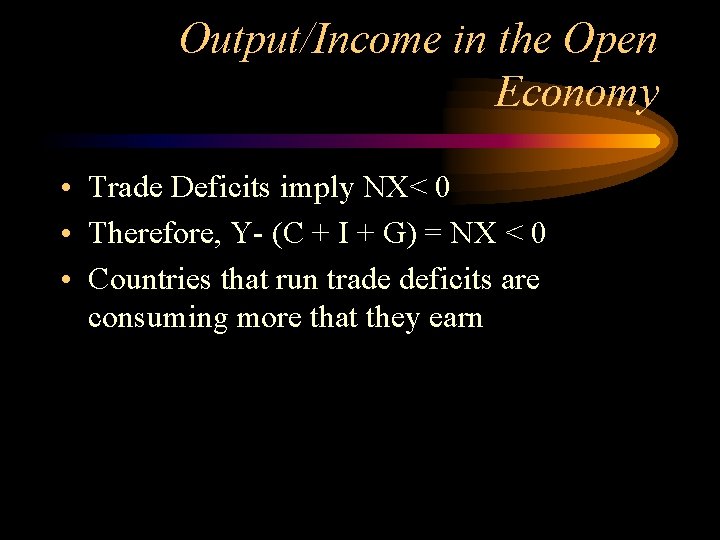 Output/Income in the Open Economy • Trade Deficits imply NX< 0 • Therefore, Y-