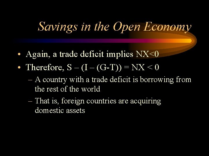 Savings in the Open Economy • Again, a trade deficit implies NX<0 • Therefore,