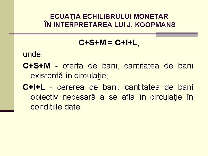 ECUAŢIA ECHILIBRULUI MONETAR ÎN INTERPRETAREA LUI J. KOOPMANS C+S+M = C+I+L, unde: C+S+M -