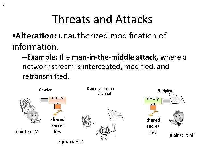 3 Threats and Attacks • Alteration: unauthorized modification of information. –Example: the man-in-the-middle attack,