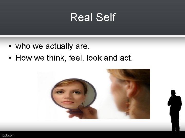 Real Self • who we actually are. • How we think, feel, look and