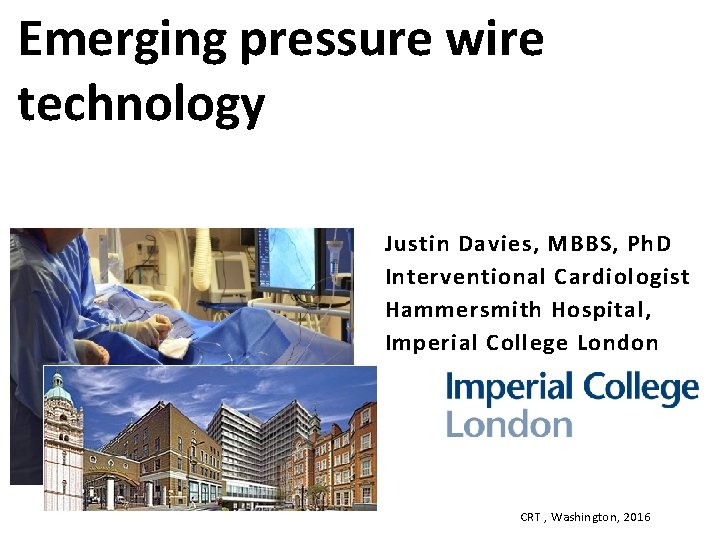 Emerging pressure wire technology Justin Davies, MBBS, Ph. D Interventional Cardiologist Hammersmith Hospital, Imperial