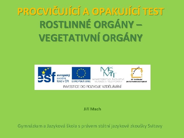 PROCVIČUJÍCÍ A OPAKUJÍCÍ TEST ROSTLINNÉ ORGÁNY – VEGETATIVNÍ ORGÁNY Jiří Mach Gymnázium a Jazyková