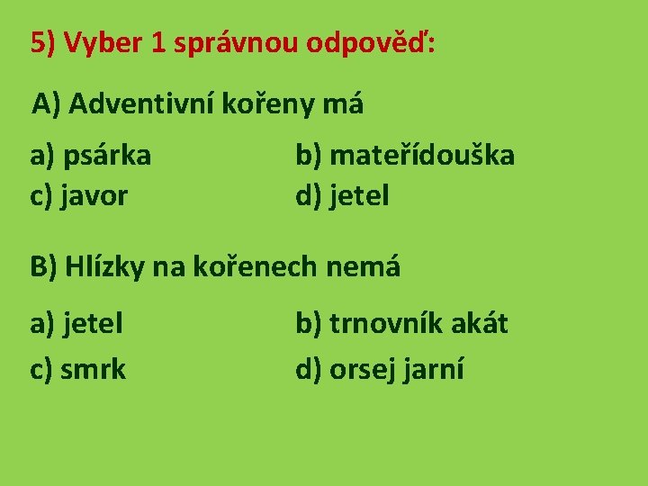 5) Vyber 1 správnou odpověď: A) Adventivní kořeny má a) psárka c) javor b)