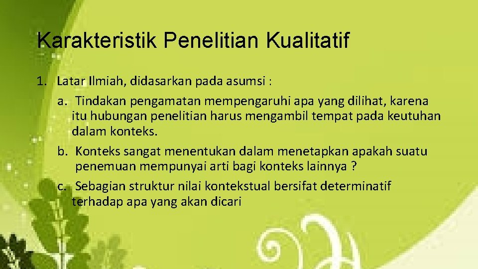 Karakteristik Penelitian Kualitatif 1. Latar Ilmiah, didasarkan pada asumsi : a. Tindakan pengamatan mempengaruhi