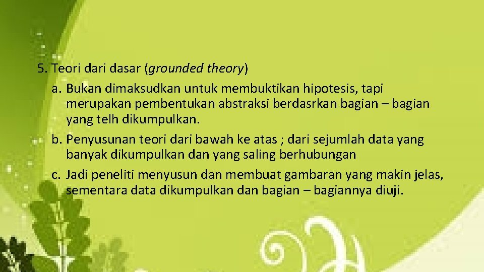 5. Teori dasar (grounded theory) a. Bukan dimaksudkan untuk membuktikan hipotesis, tapi merupakan pembentukan