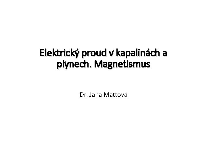 Elektrický proud v kapalinách a plynech. Magnetismus Dr. Jana Mattová 