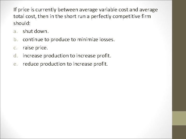 If price is currently between average variable cost and average total cost, then in