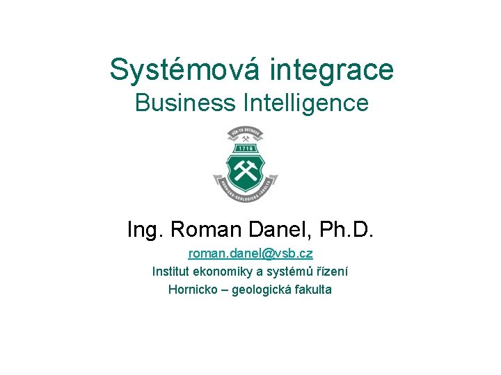 Systémová integrace Business Intelligence Ing. Roman Danel, Ph. D. roman. danel@vsb. cz Institut ekonomiky