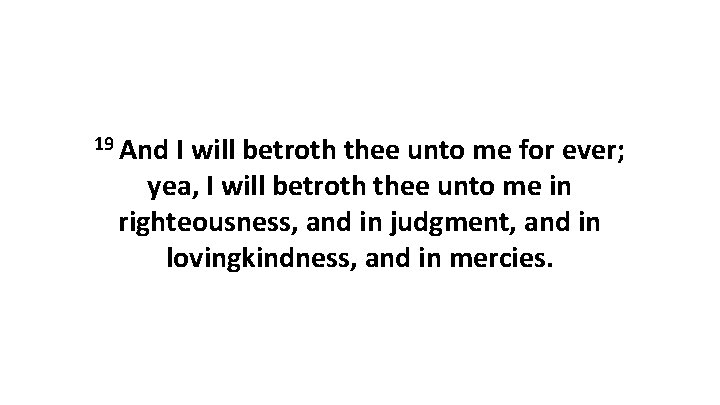 19 And I will betroth thee unto me for ever; yea, I will betroth