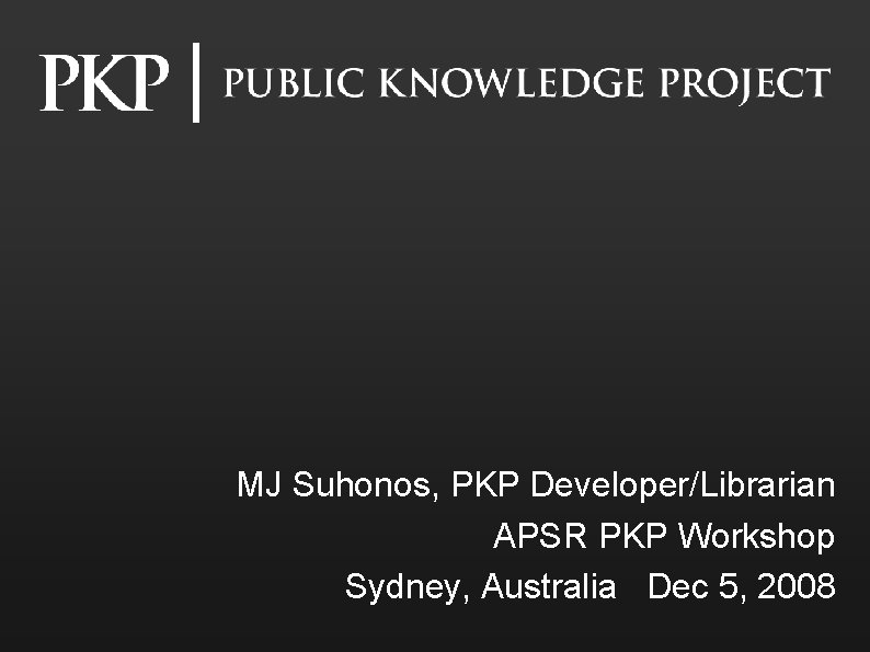 MJ Suhonos, PKP Developer/Librarian APSR PKP Workshop Sydney, Australia Dec 5, 2008 