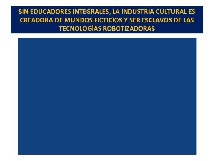 SIN EDUCADORES INTEGRALES, LA INDUSTRIA CULTURAL ES CREADORA DE MUNDOS FICTICIOS Y SER ESCLAVOS SIN EDUCADORES INTEGRALES, LA INDUSTRIA CULTURAL ES CREADORA DE MUNDOS FICTICIOS Y SER ESCLAVOS