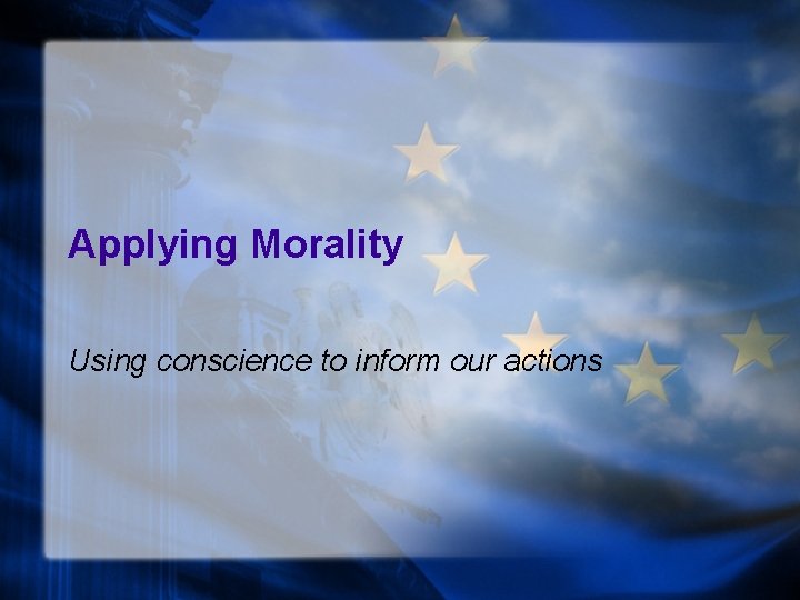 Applying Morality Using conscience to inform our actions 