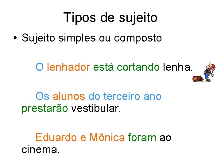 Tipos de sujeito • Sujeito simples ou composto O lenhador está cortando lenha. Os