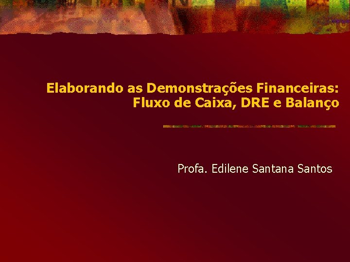 Elaborando as Demonstrações Financeiras: Fluxo de Caixa, DRE e Balanço Profa. Edilene Santana Santos