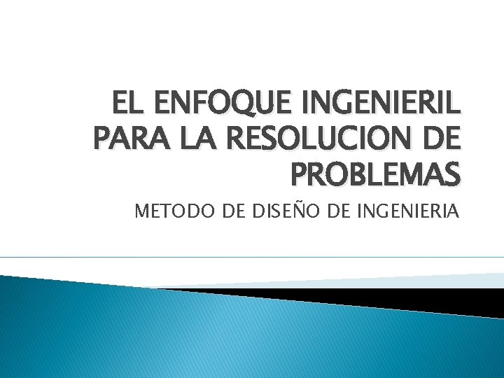 EL ENFOQUE INGENIERIL PARA LA RESOLUCION DE PROBLEMAS METODO DE DISEÑO DE INGENIERIA 