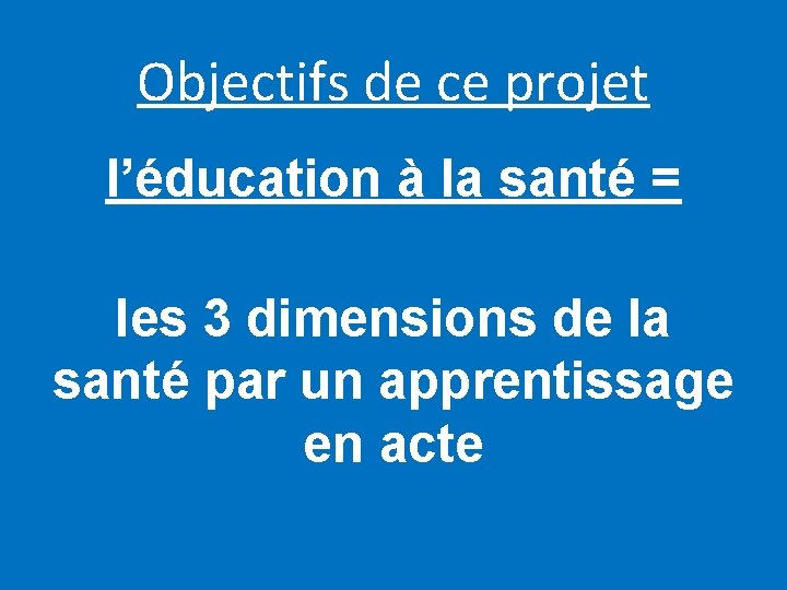 Objectifs de ce projet l’éducation à la santé = les 3 dimensions de la