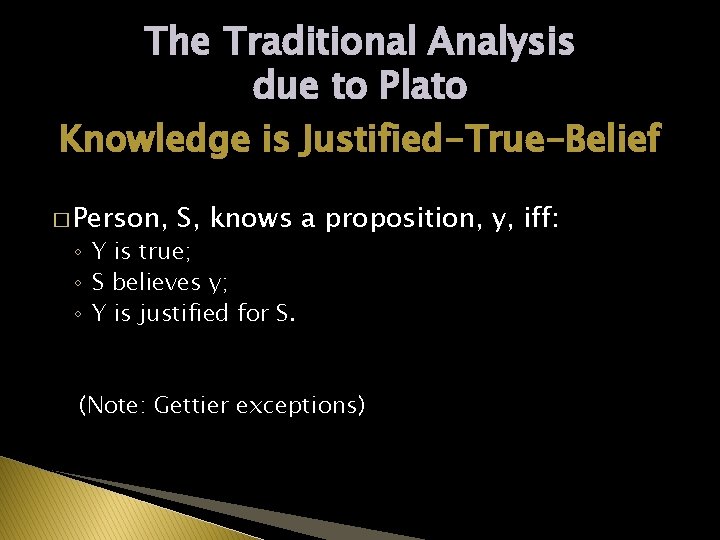 The Traditional Analysis due to Plato Knowledge is Justified-True-Belief � Person, S, knows a