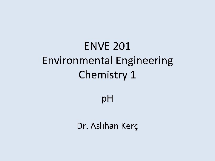 ENVE 201 Environmental Engineering Chemistry 1 p. H Dr. Aslıhan Kerç 