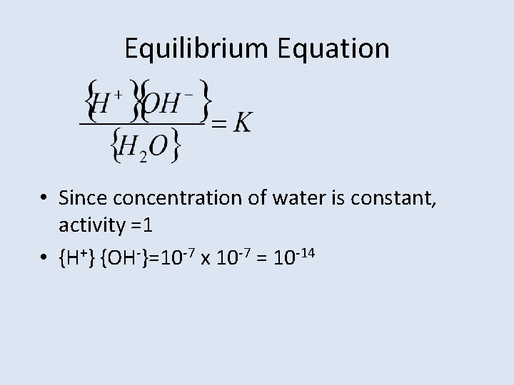 Equilibrium Equation • Since concentration of water is constant, activity =1 • {H+} {OH-}=10