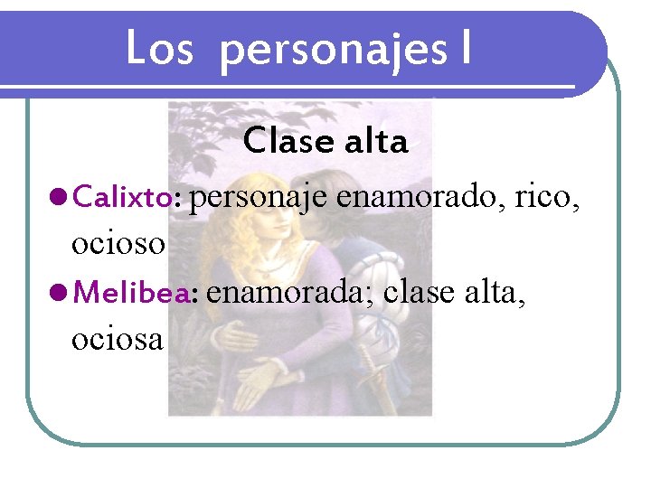 Los personajes I Clase alta l Calixto: personaje enamorado, rico, ocioso l Melibea: enamorada; Los personajes I Clase alta l Calixto: personaje enamorado, rico, ocioso l Melibea: enamorada;
