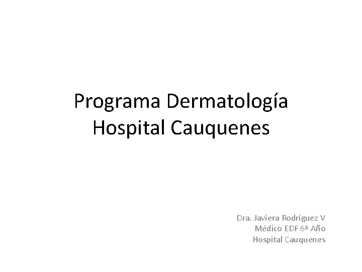 Programa Dermatología Hospital Cauquenes Dra. Javiera Rodríguez V Médico EDF 6ª Año Hospital Cauquenes