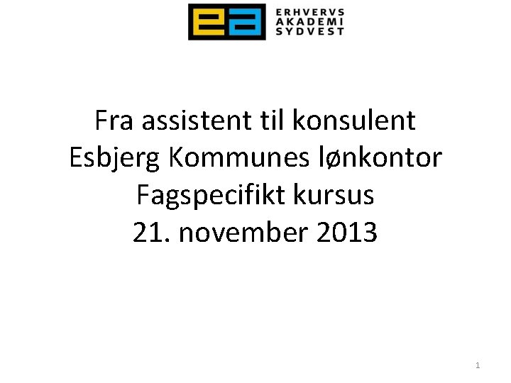 Fra assistent til konsulent Esbjerg Kommunes lønkontor Fagspecifikt kursus 21. november 2013 1 