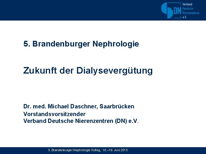 5. Brandenburger Nephrologie Zukunft der Dialysevergütung Dr. med. Michael Daschner, Saarbrücken Vorstandsvorsitzender Verband Deutsche