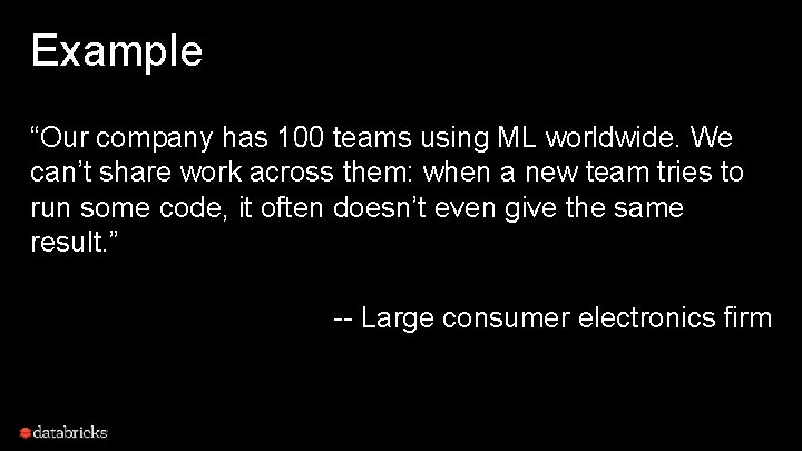 Example “Our company has 100 teams using ML worldwide. We can’t share work across