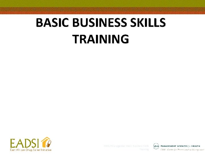 BASIC BUSINESS SKILLS TRAINING MHS/PSU-Uganda: Basic Business Skills Training 1 