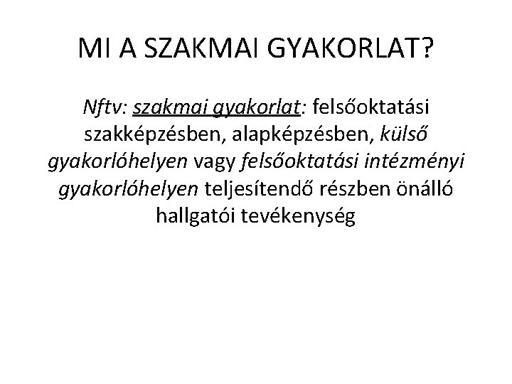 MI A SZAKMAI GYAKORLAT? Nftv: szakmai gyakorlat: felsőoktatási szakképzésben, alapképzésben, külső gyakorlóhelyen vagy felsőoktatási