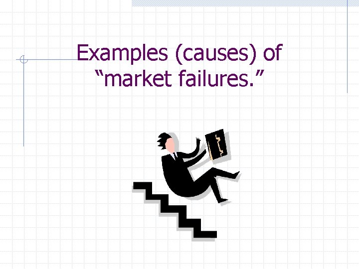 Examples (causes) of “market failures. ” 