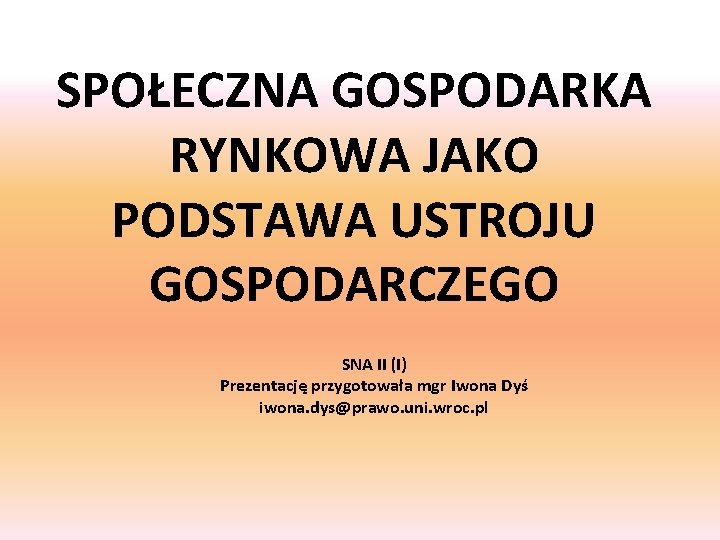 SPOŁECZNA GOSPODARKA RYNKOWA JAKO PODSTAWA USTROJU GOSPODARCZEGO SNA II (I) Prezentację przygotowała mgr Iwona