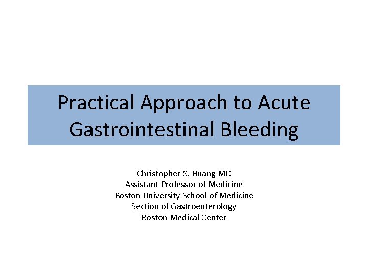 Practical Approach to Acute Gastrointestinal Bleeding Christopher S. Huang MD Assistant Professor of Medicine