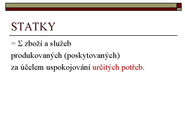 STATKY = Σ zboží a služeb produkovaných (poskytovaných) za účelem uspokojování určitých potřeb. 