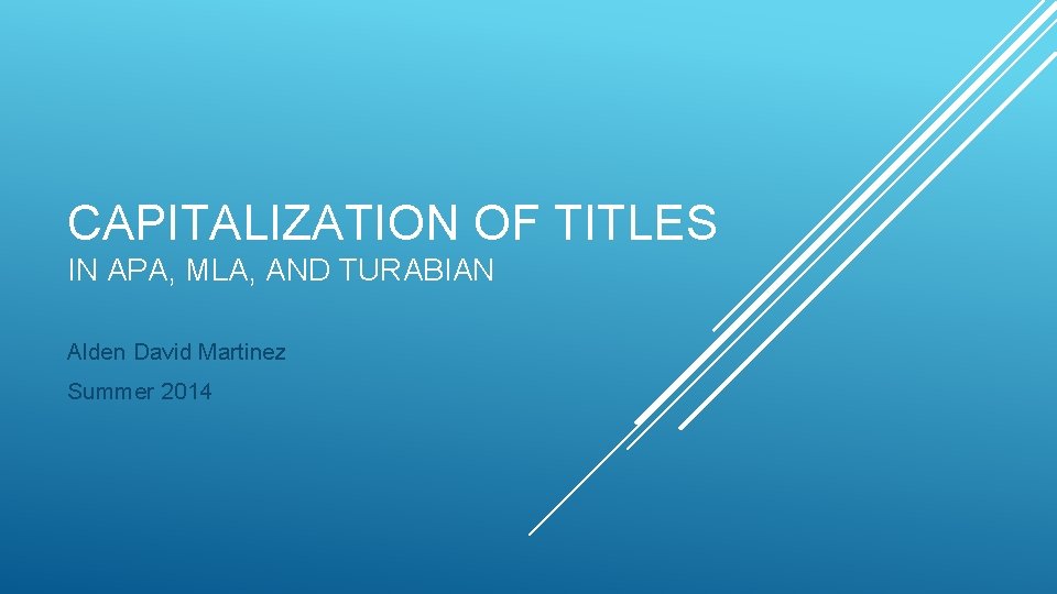 CAPITALIZATION OF TITLES IN APA, MLA, AND TURABIAN Alden David Martinez Summer 2014 