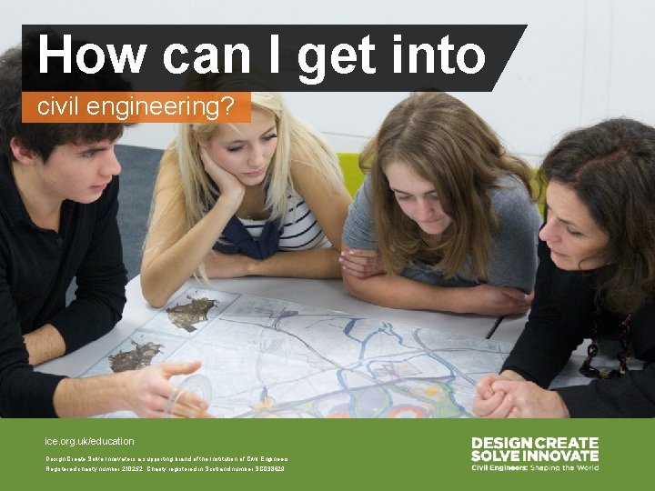 How can I get into civil engineering? ice. org. uk/education Design Create Solve Innovate