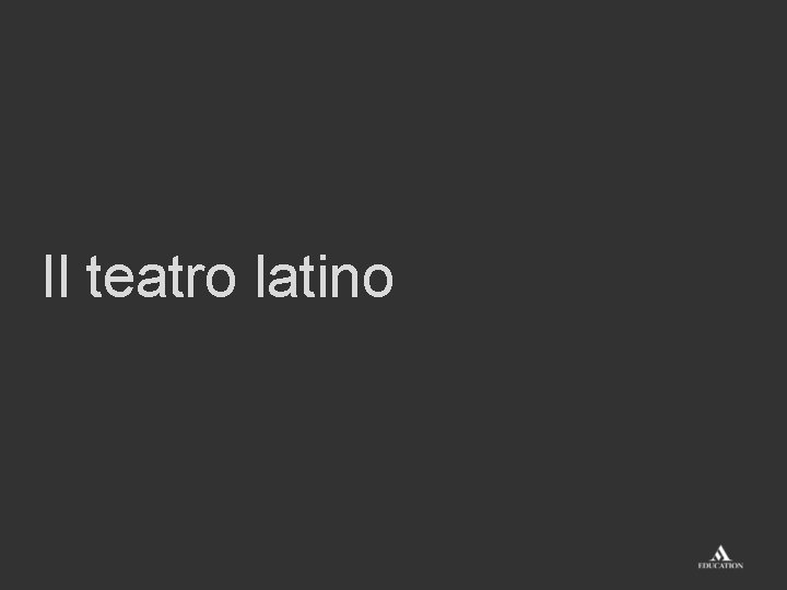 Il teatro latino Il teatro latino