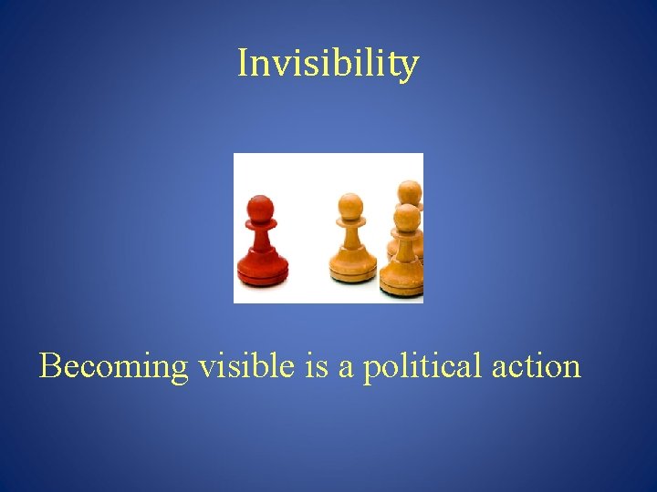 Invisibility Becoming visible is a political action 